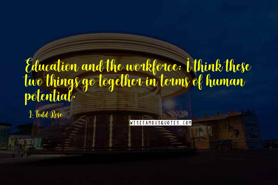 L. Todd Rose Quotes: Education and the workforce: I think these two things go together in terms of human potential.