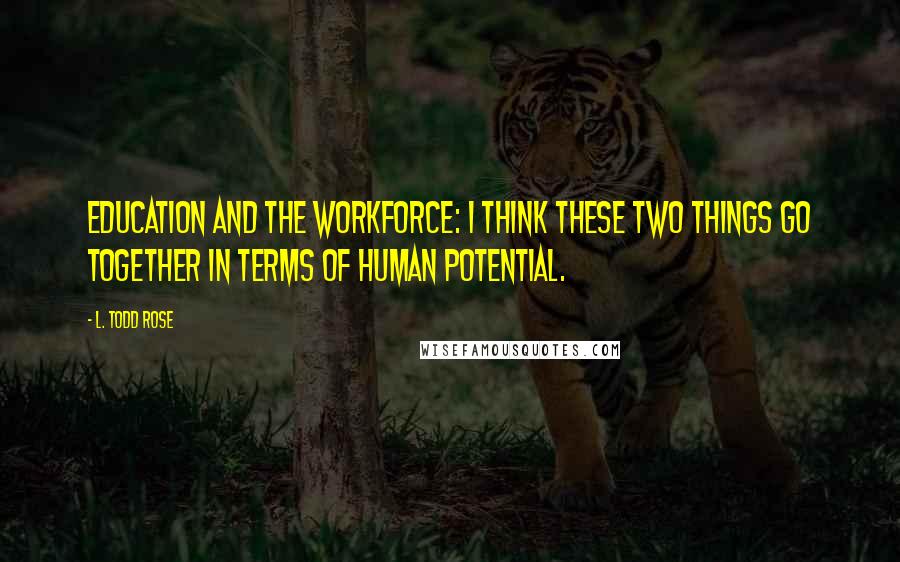 L. Todd Rose Quotes: Education and the workforce: I think these two things go together in terms of human potential.