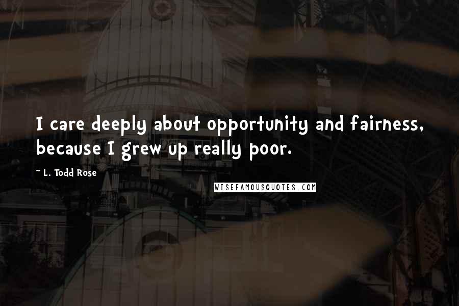 L. Todd Rose Quotes: I care deeply about opportunity and fairness, because I grew up really poor.