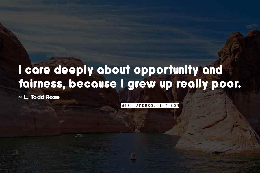 L. Todd Rose Quotes: I care deeply about opportunity and fairness, because I grew up really poor.