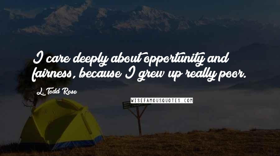 L. Todd Rose Quotes: I care deeply about opportunity and fairness, because I grew up really poor.