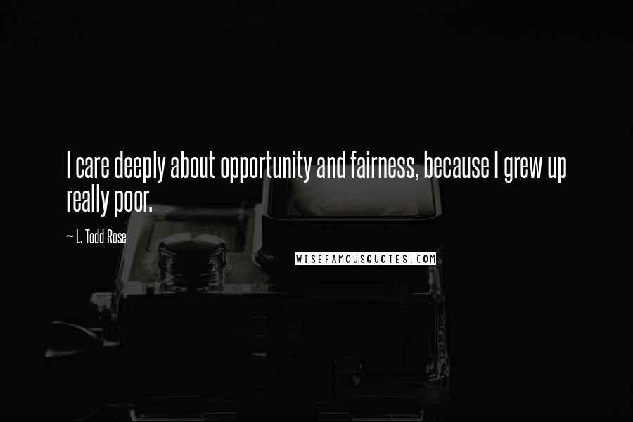 L. Todd Rose Quotes: I care deeply about opportunity and fairness, because I grew up really poor.