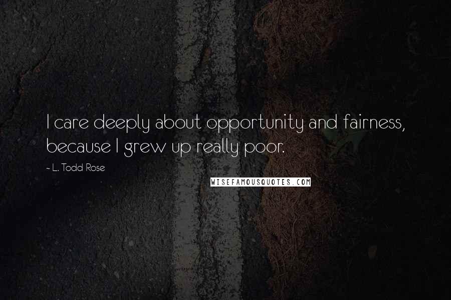 L. Todd Rose Quotes: I care deeply about opportunity and fairness, because I grew up really poor.