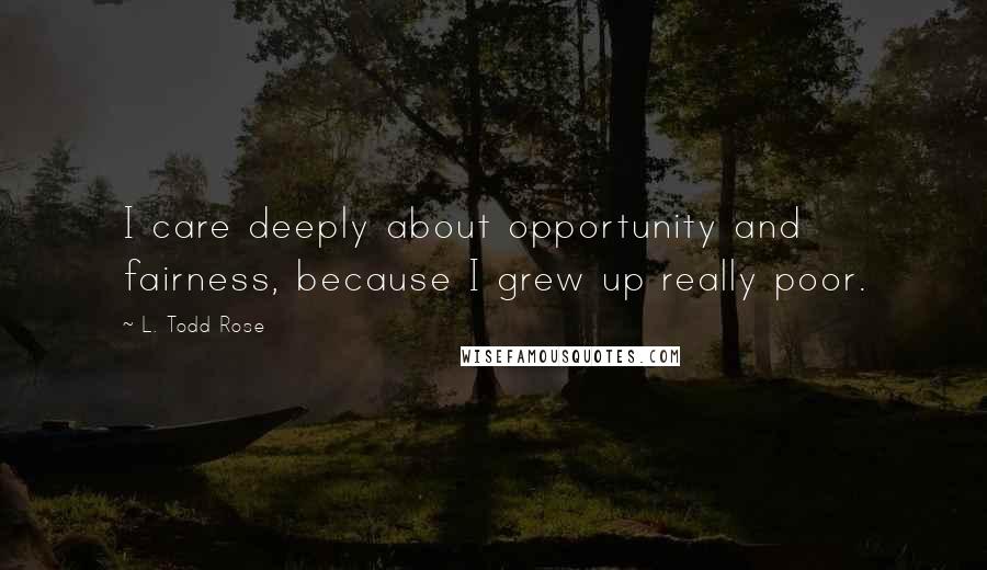 L. Todd Rose Quotes: I care deeply about opportunity and fairness, because I grew up really poor.