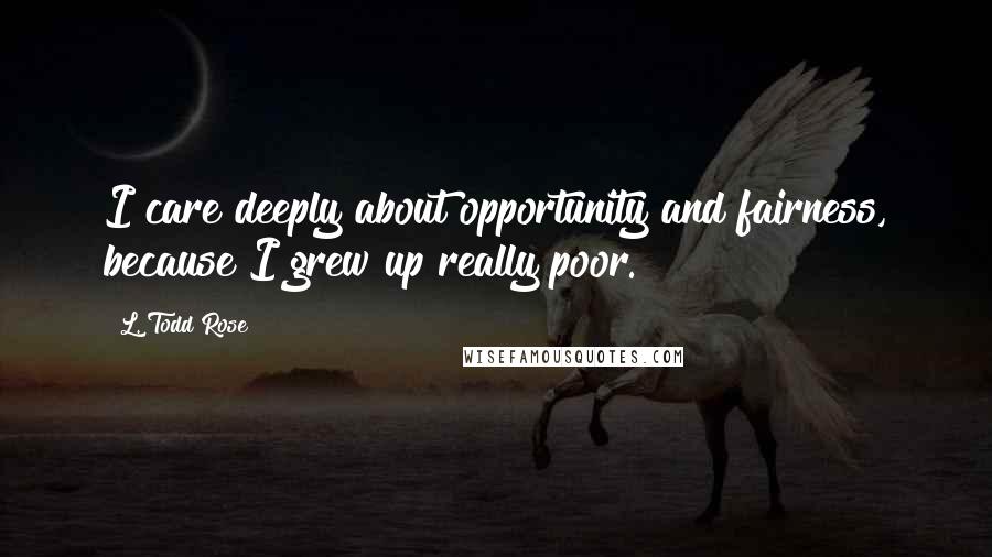 L. Todd Rose Quotes: I care deeply about opportunity and fairness, because I grew up really poor.