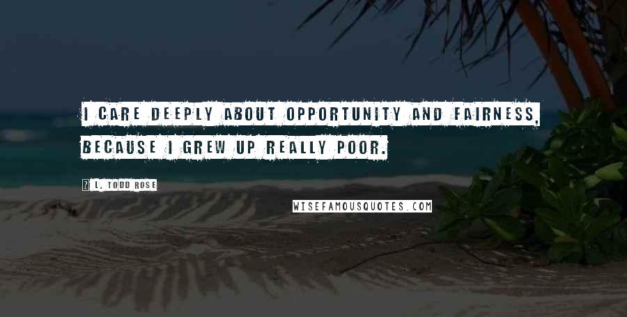 L. Todd Rose Quotes: I care deeply about opportunity and fairness, because I grew up really poor.