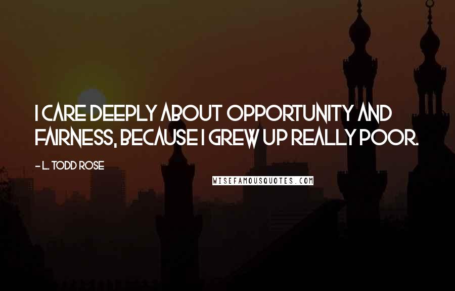 L. Todd Rose Quotes: I care deeply about opportunity and fairness, because I grew up really poor.