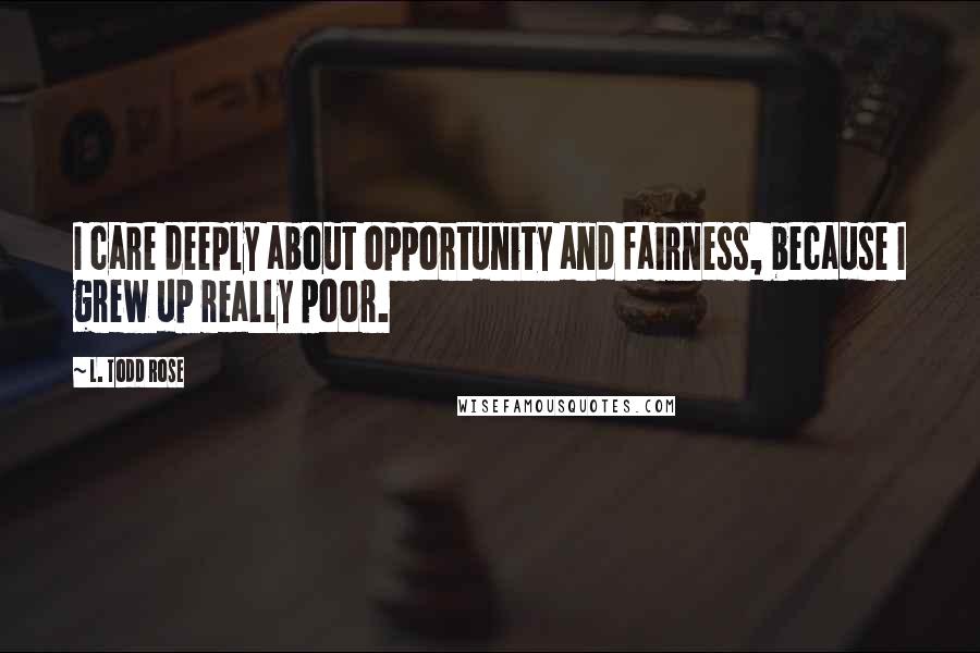 L. Todd Rose Quotes: I care deeply about opportunity and fairness, because I grew up really poor.