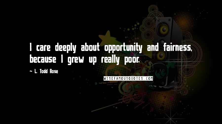 L. Todd Rose Quotes: I care deeply about opportunity and fairness, because I grew up really poor.