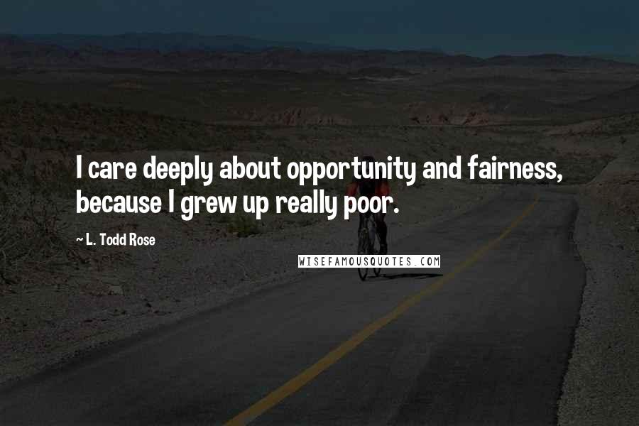 L. Todd Rose Quotes: I care deeply about opportunity and fairness, because I grew up really poor.