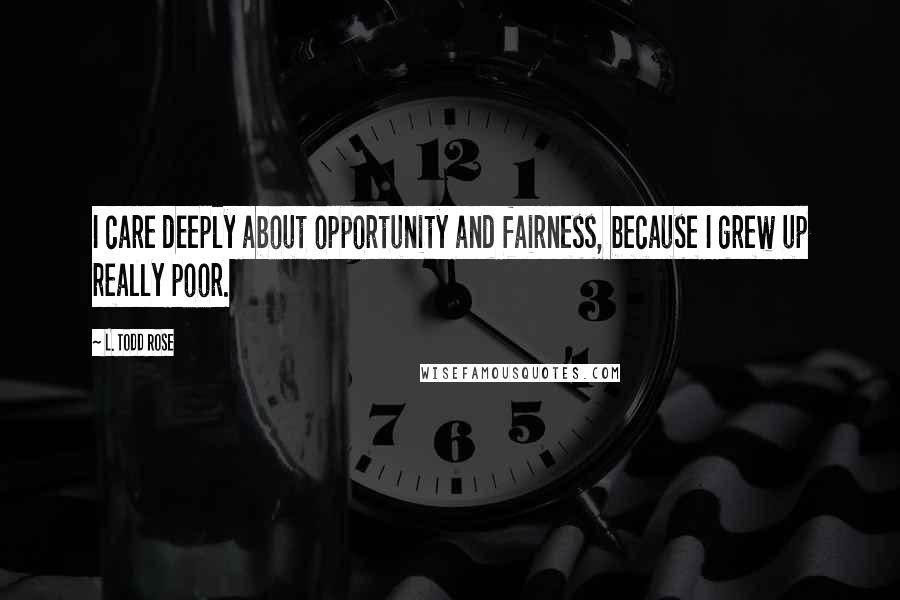 L. Todd Rose Quotes: I care deeply about opportunity and fairness, because I grew up really poor.