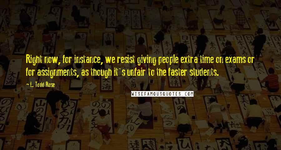 L. Todd Rose Quotes: Right now, for instance, we resist giving people extra time on exams or for assignments, as though it's unfair to the faster students.