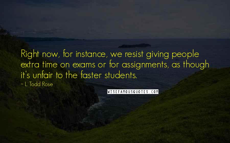 L. Todd Rose Quotes: Right now, for instance, we resist giving people extra time on exams or for assignments, as though it's unfair to the faster students.