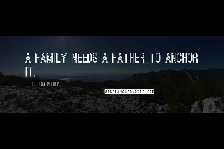 L. Tom Perry Quotes: A family needs a father to anchor it.