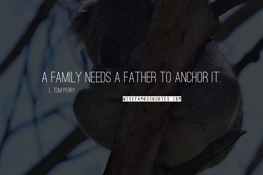 L. Tom Perry Quotes: A family needs a father to anchor it.