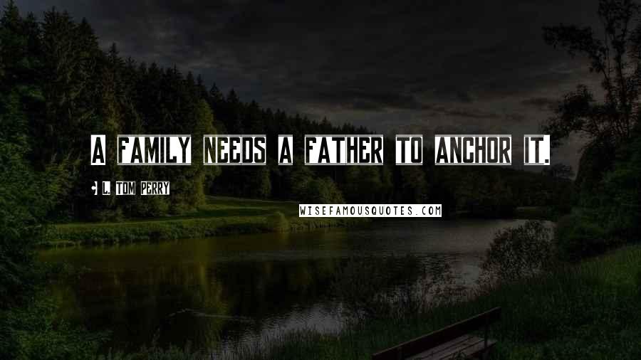 L. Tom Perry Quotes: A family needs a father to anchor it.