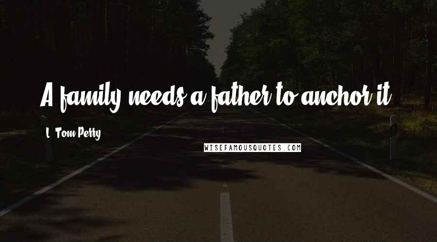 L. Tom Perry Quotes: A family needs a father to anchor it.