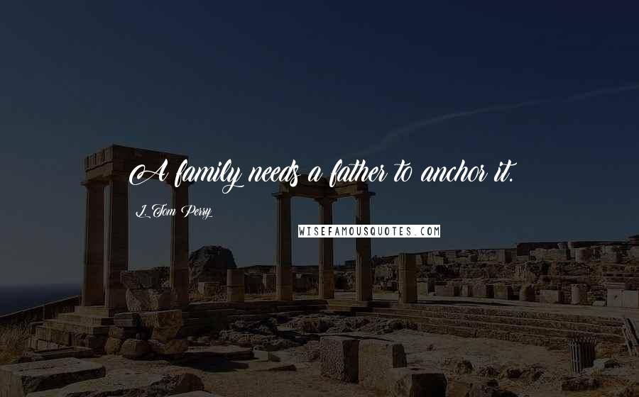L. Tom Perry Quotes: A family needs a father to anchor it.