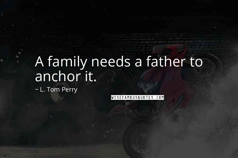 L. Tom Perry Quotes: A family needs a father to anchor it.