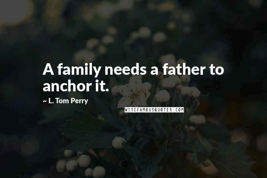 L. Tom Perry Quotes: A family needs a father to anchor it.