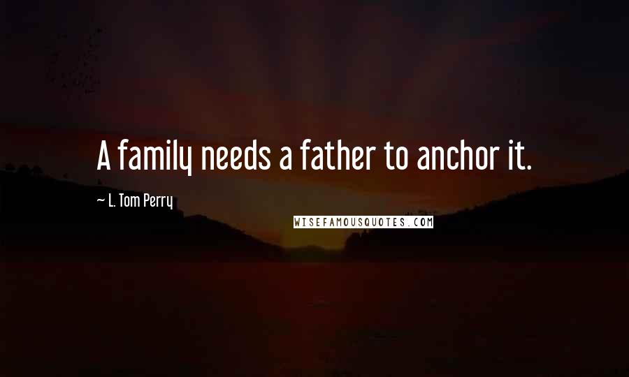 L. Tom Perry Quotes: A family needs a father to anchor it.