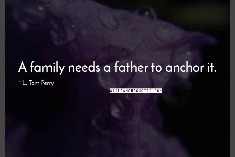 L. Tom Perry Quotes: A family needs a father to anchor it.