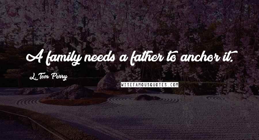 L. Tom Perry Quotes: A family needs a father to anchor it.
