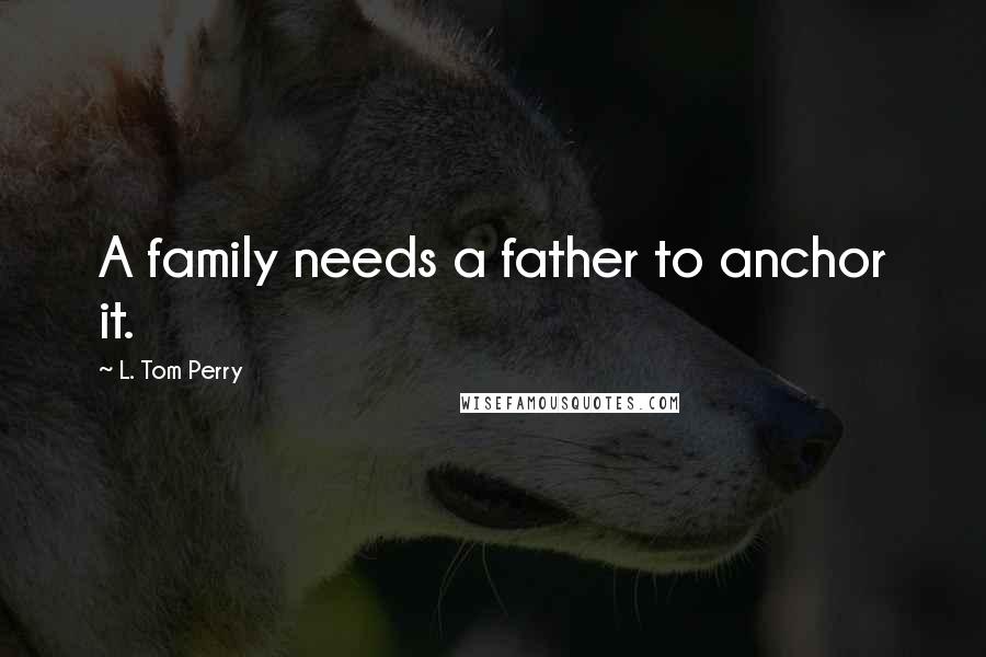 L. Tom Perry Quotes: A family needs a father to anchor it.