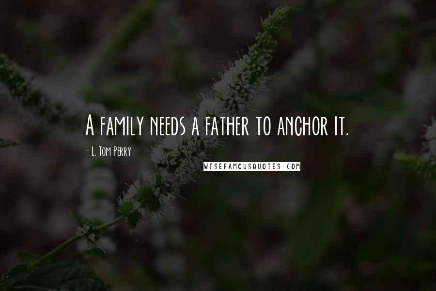 L. Tom Perry Quotes: A family needs a father to anchor it.