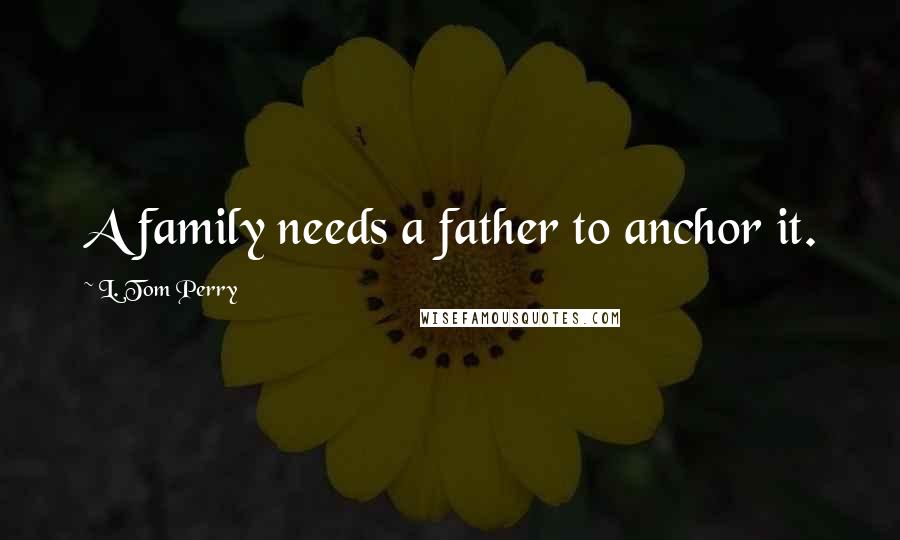 L. Tom Perry Quotes: A family needs a father to anchor it.