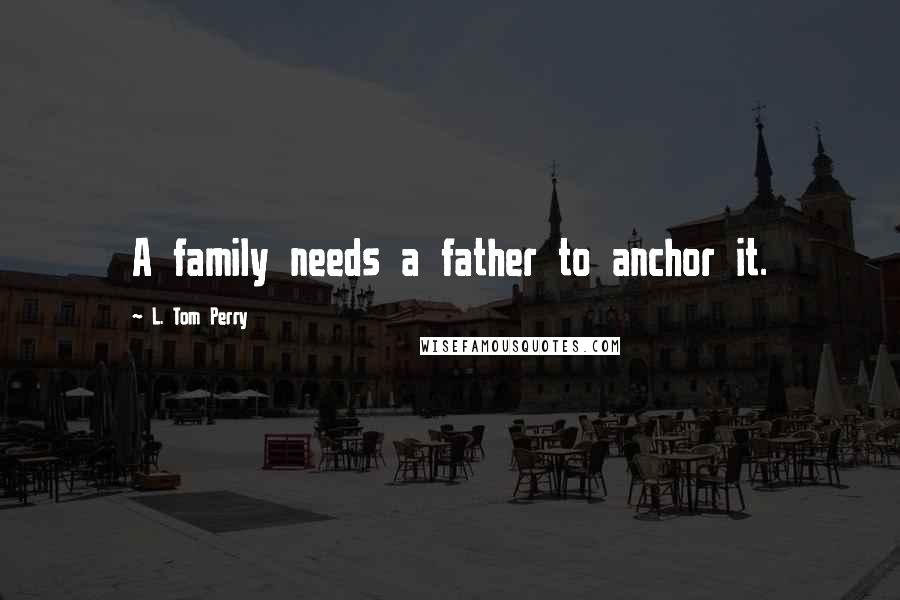 L. Tom Perry Quotes: A family needs a father to anchor it.