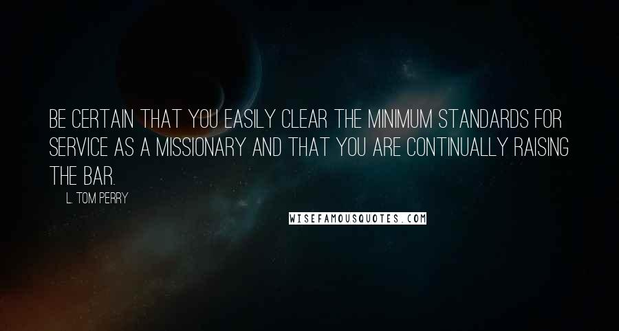 L. Tom Perry Quotes: Be certain that you easily clear the minimum standards for service as a missionary and that you are continually raising the bar.