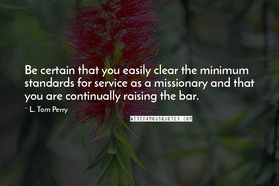 L. Tom Perry Quotes: Be certain that you easily clear the minimum standards for service as a missionary and that you are continually raising the bar.