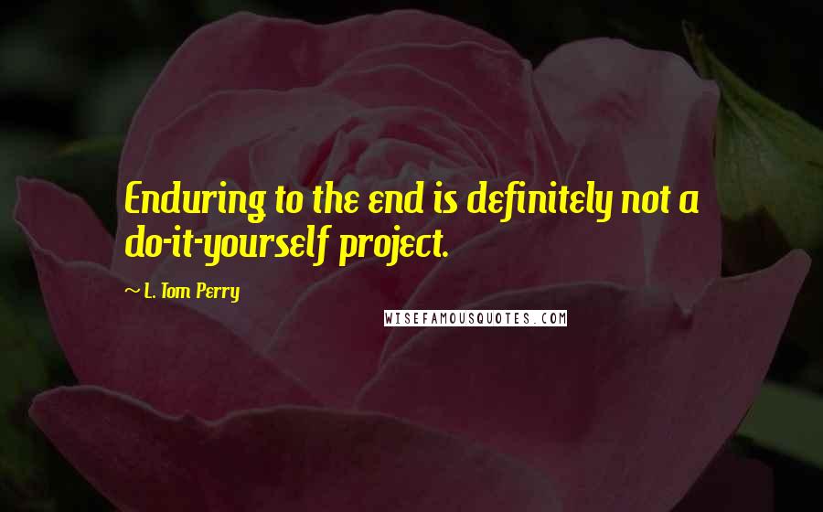 L. Tom Perry Quotes: Enduring to the end is definitely not a do-it-yourself project.