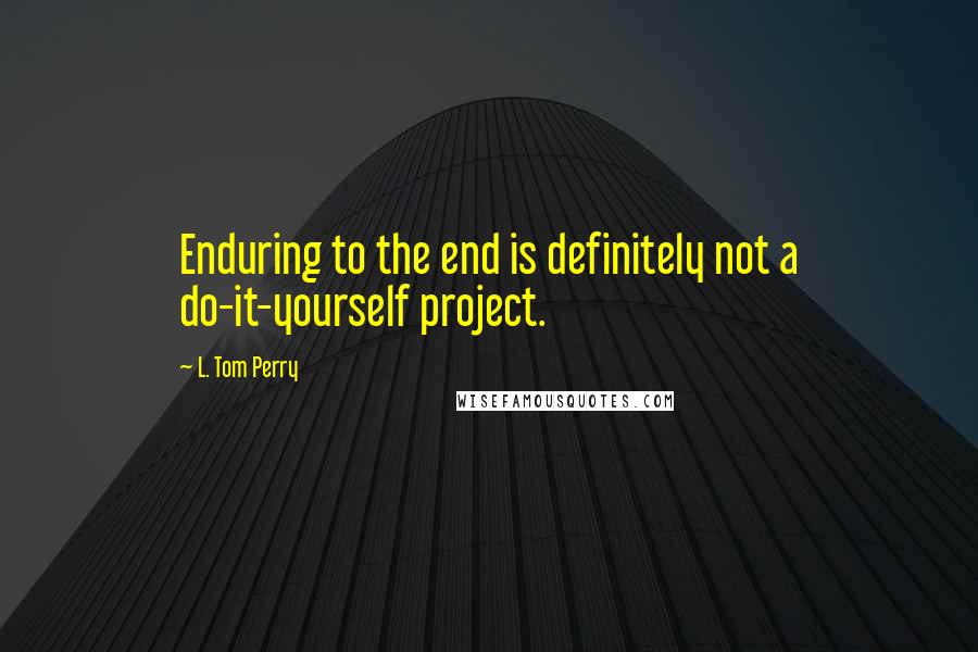 L. Tom Perry Quotes: Enduring to the end is definitely not a do-it-yourself project.