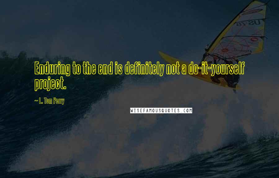 L. Tom Perry Quotes: Enduring to the end is definitely not a do-it-yourself project.