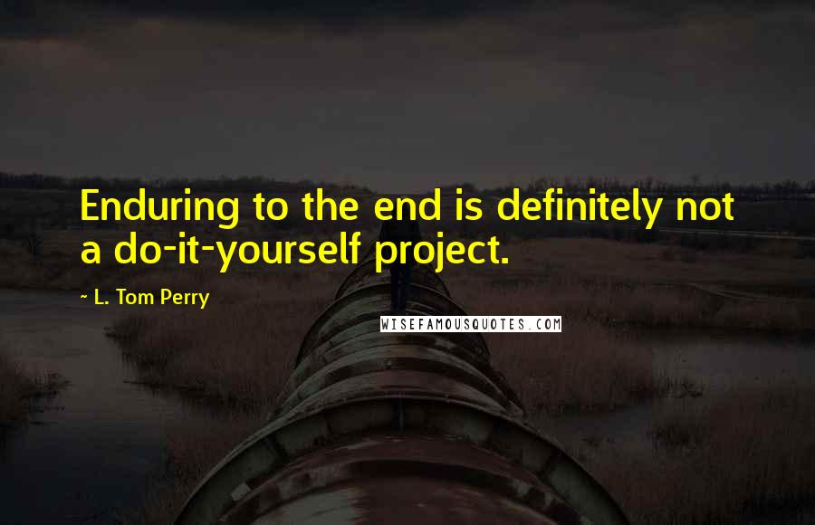 L. Tom Perry Quotes: Enduring to the end is definitely not a do-it-yourself project.