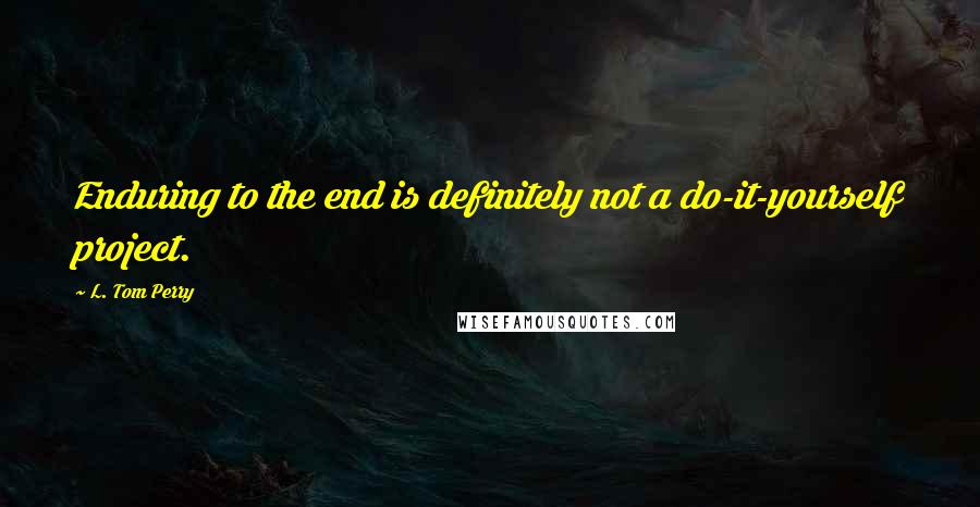 L. Tom Perry Quotes: Enduring to the end is definitely not a do-it-yourself project.