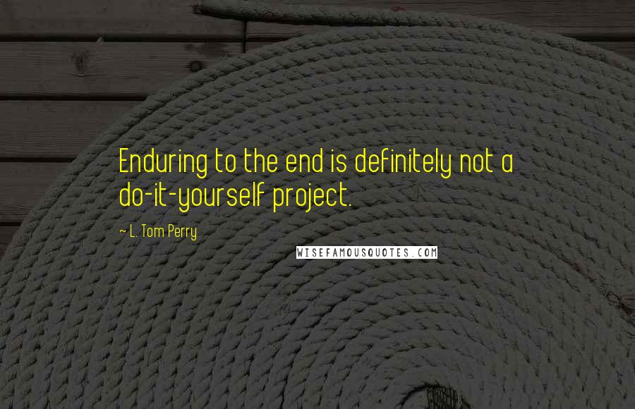 L. Tom Perry Quotes: Enduring to the end is definitely not a do-it-yourself project.