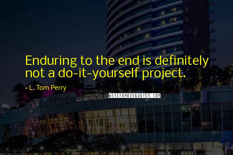 L. Tom Perry Quotes: Enduring to the end is definitely not a do-it-yourself project.