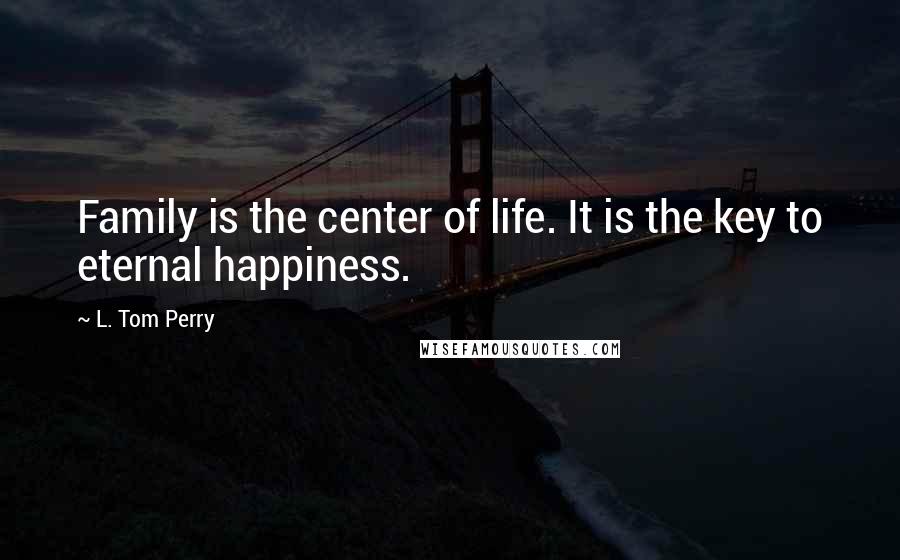 L. Tom Perry Quotes: Family is the center of life. It is the key to eternal happiness.