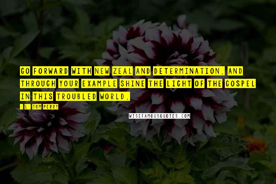 L. Tom Perry Quotes: Go forward with new zeal and determination, and through your example shine the light of the gospel in this troubled world.