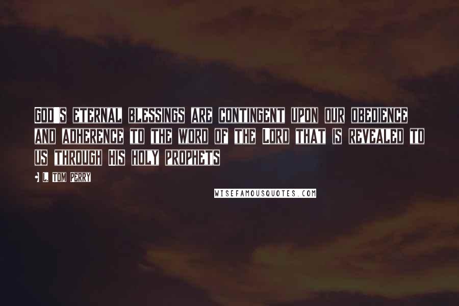 L. Tom Perry Quotes: God's eternal blessings are contingent upon our obedience and adherence to the word of the Lord that is revealed to us through His holy prophets