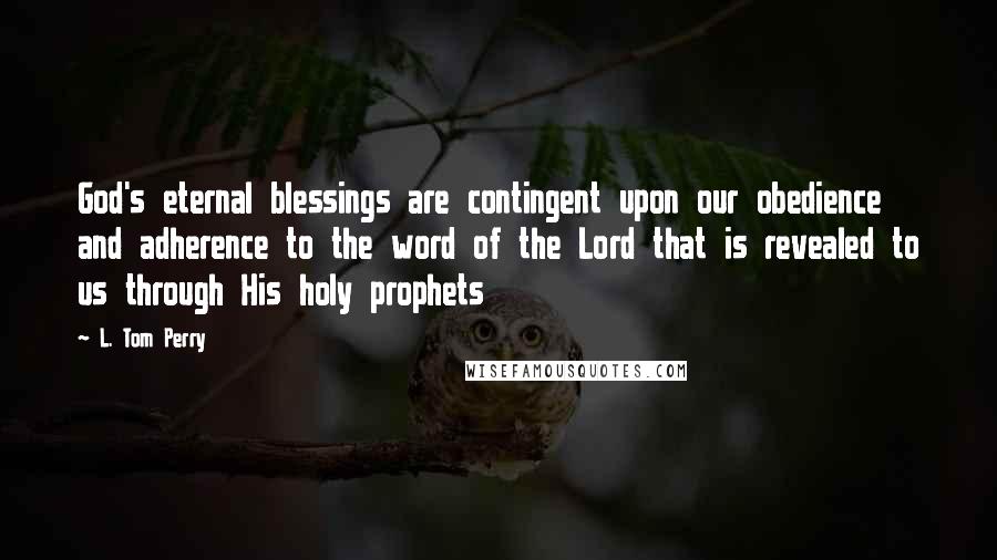 L. Tom Perry Quotes: God's eternal blessings are contingent upon our obedience and adherence to the word of the Lord that is revealed to us through His holy prophets