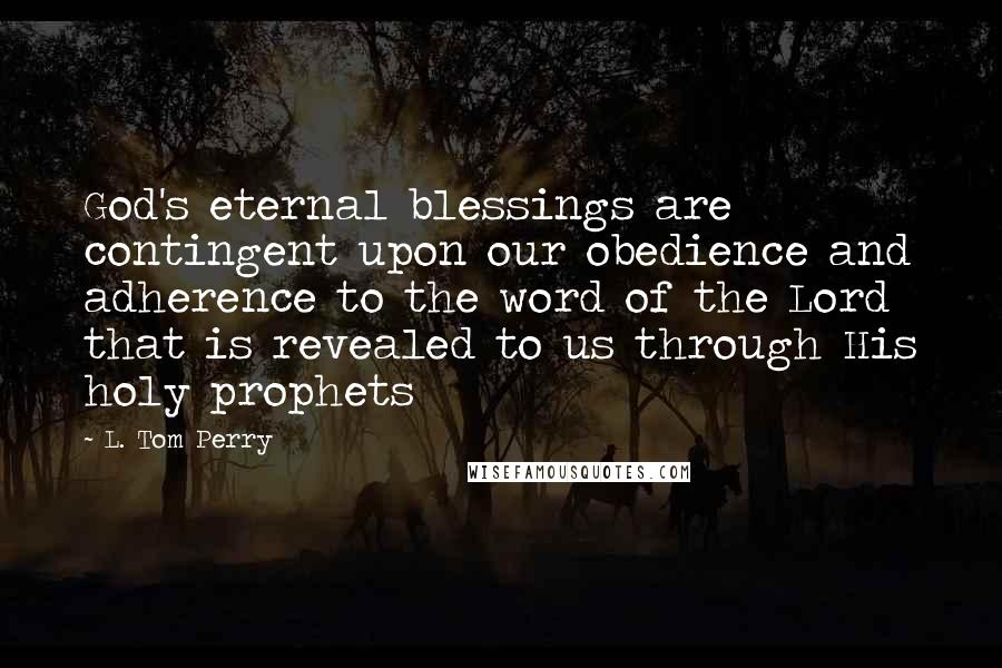 L. Tom Perry Quotes: God's eternal blessings are contingent upon our obedience and adherence to the word of the Lord that is revealed to us through His holy prophets