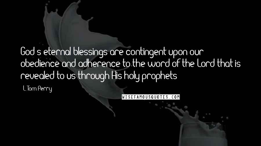 L. Tom Perry Quotes: God's eternal blessings are contingent upon our obedience and adherence to the word of the Lord that is revealed to us through His holy prophets