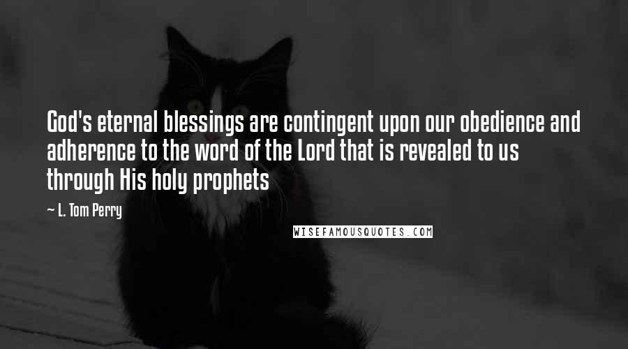 L. Tom Perry Quotes: God's eternal blessings are contingent upon our obedience and adherence to the word of the Lord that is revealed to us through His holy prophets