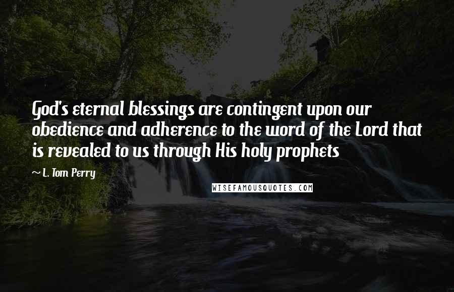 L. Tom Perry Quotes: God's eternal blessings are contingent upon our obedience and adherence to the word of the Lord that is revealed to us through His holy prophets