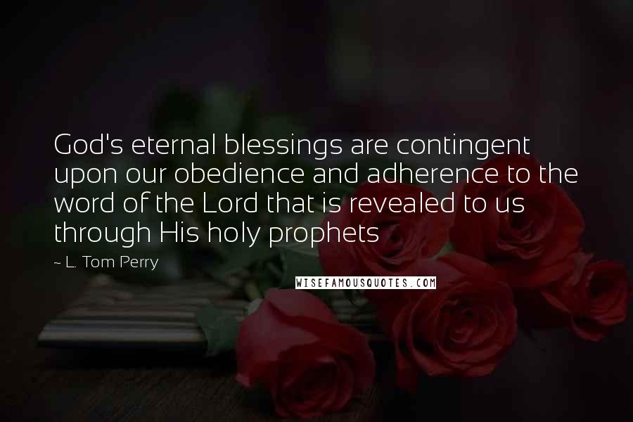 L. Tom Perry Quotes: God's eternal blessings are contingent upon our obedience and adherence to the word of the Lord that is revealed to us through His holy prophets