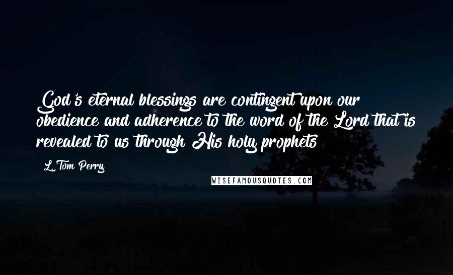 L. Tom Perry Quotes: God's eternal blessings are contingent upon our obedience and adherence to the word of the Lord that is revealed to us through His holy prophets